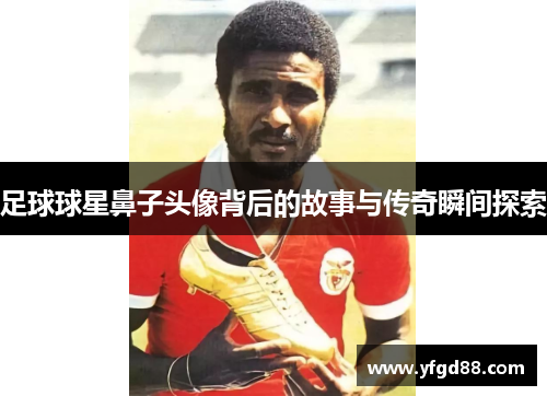 足球球星鼻子头像背后的故事与传奇瞬间探索