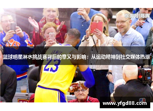 篮球明星淋水挑战赛背后的意义与影响：从运动精神到社交媒体热潮